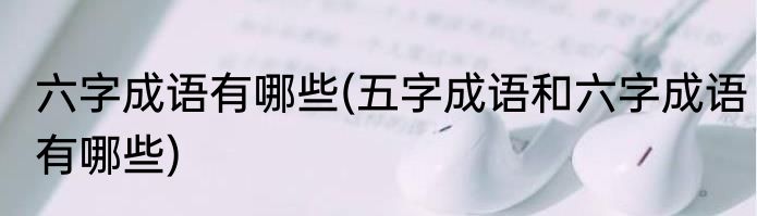 六字成语有哪些(五字成语和六字成语有哪些)