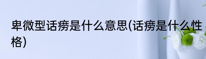 卑微型话痨是什么意思(话痨是什么性格)