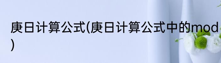 庚日计算公式(庚日计算公式中的mod)