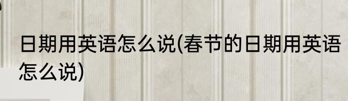 日期用英语怎么说(春节的日期用英语怎么说)