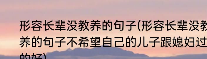 形容长辈没教养的句子(形容长辈没教养的句子不希望自己的儿子跟媳妇过的好)