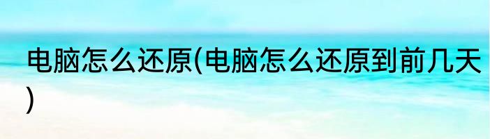 电脑怎么还原(电脑怎么还原到前几天)