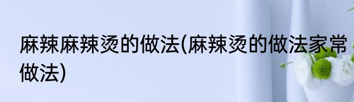 麻辣麻辣烫的做法(麻辣烫的做法家常做法)