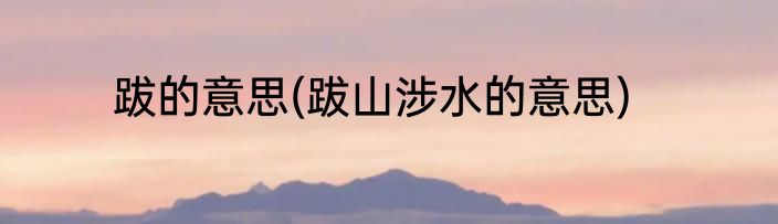 跋的意思(跋山涉水的意思)