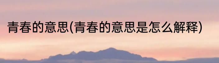 青春的意思(青春的意思是怎么解释)