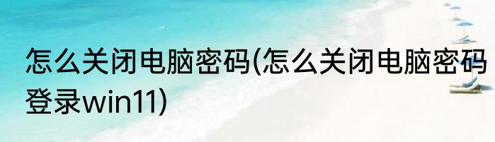 怎么关闭电脑密码(怎么关闭电脑密码登录win11)