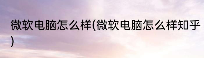 微软电脑怎么样(微软电脑怎么样知乎)