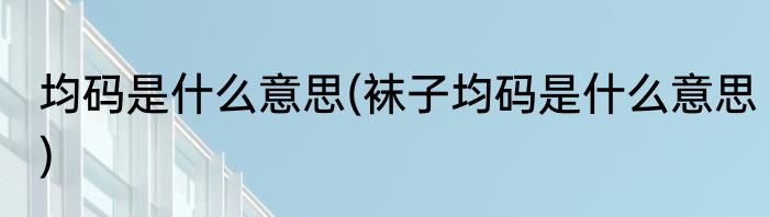 均码是什么意思(袜子均码是什么意思)