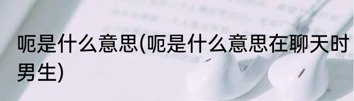 呃是什么意思(呃是什么意思在聊天时男生)