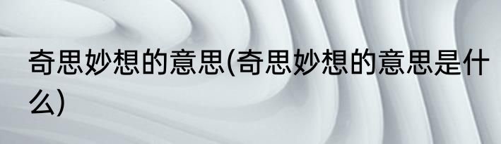 奇思妙想的意思(奇思妙想的意思是什么)