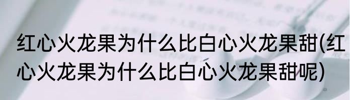红心火龙果为什么比白心火龙果甜(红心火龙果为什么比白心火龙果甜呢)