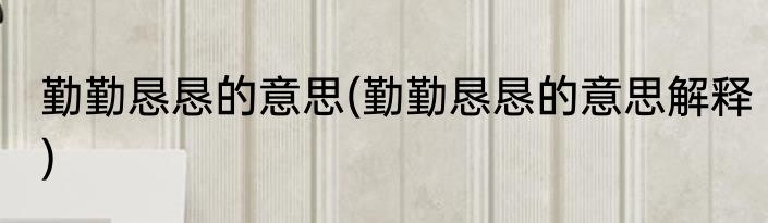 勤勤恳恳的意思(勤勤恳恳的意思解释)