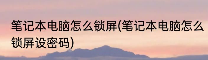 笔记本电脑怎么锁屏(笔记本电脑怎么锁屏设密码)