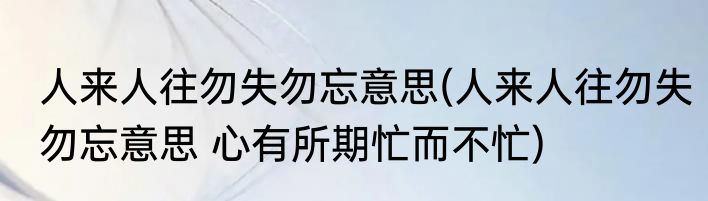 人来人往勿失勿忘意思(人来人往勿失勿忘意思 心有所期忙而不忙)