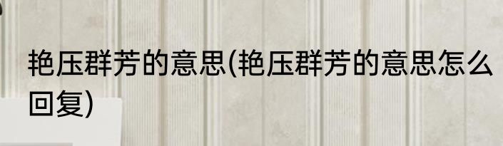 艳压群芳的意思(艳压群芳的意思怎么回复)