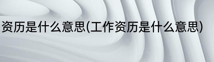 资历是什么意思(工作资历是什么意思)