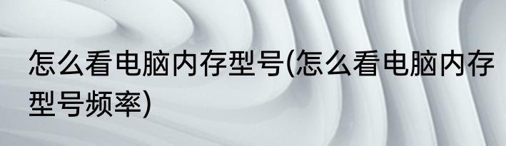 怎么看电脑内存型号(怎么看电脑内存型号频率)