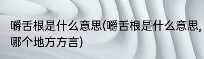 嚼舌根是什么意思(嚼舌根是什么意思,哪个地方方言)