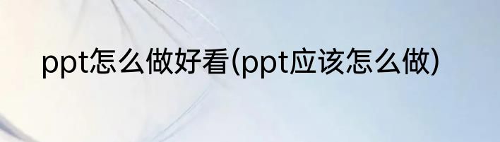 ppt怎么做好看(ppt应该怎么做)