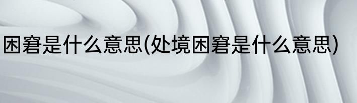 困窘是什么意思(处境困窘是什么意思)