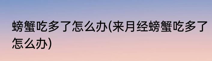 螃蟹吃多了怎么办(来月经螃蟹吃多了怎么办)