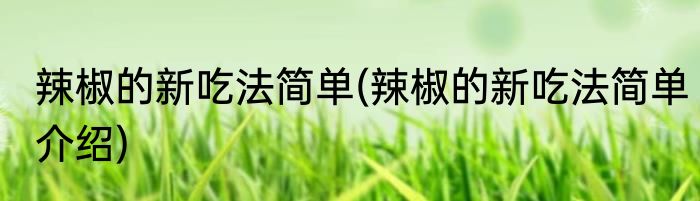 辣椒的新吃法简单(辣椒的新吃法简单介绍)