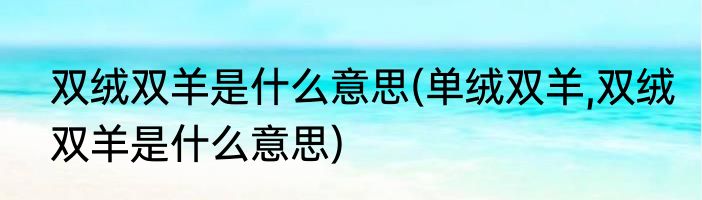 双绒双羊是什么意思(单绒双羊,双绒双羊是什么意思)