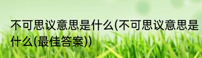 不可思议意思是什么(不可思议意思是什么(最佳答案))