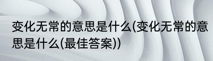 变化无常的意思是什么(变化无常的意思是什么(最佳答案))