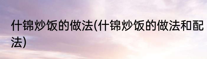 什锦炒饭的做法(什锦炒饭的做法和配法)