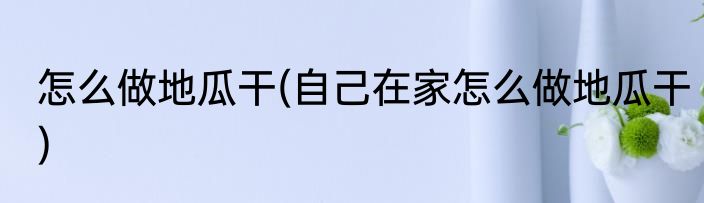 怎么做地瓜干(自己在家怎么做地瓜干)