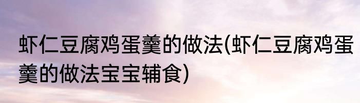虾仁豆腐鸡蛋羹的做法(虾仁豆腐鸡蛋羹的做法宝宝辅食)