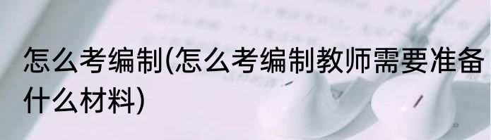 怎么考编制(怎么考编制教师需要准备什么材料)