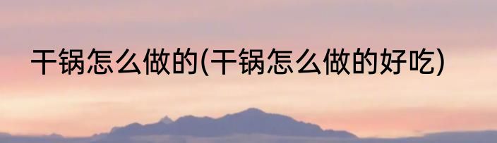 干锅怎么做的(干锅怎么做的好吃)