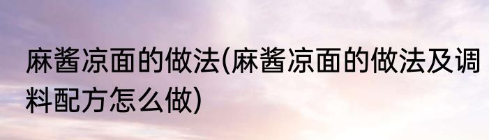 麻酱凉面的做法(麻酱凉面的做法及调料配方怎么做)