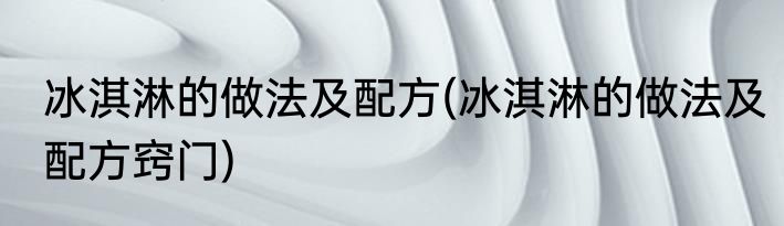 冰淇淋的做法及配方(冰淇淋的做法及配方窍门)