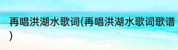 再唱洪湖水歌词(再唱洪湖水歌词歌谱)