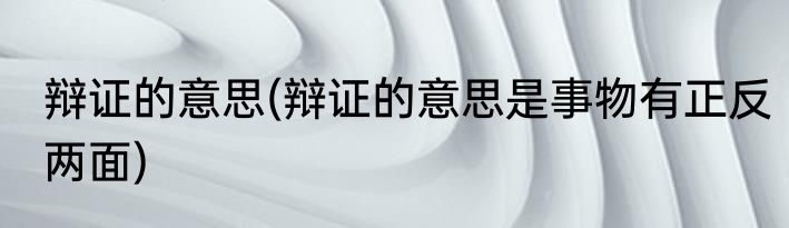 辩证的意思(辩证的意思是事物有正反两面)