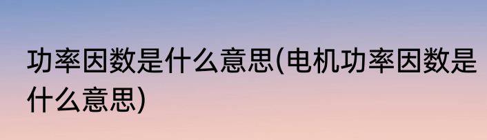 功率因数是什么意思(电机功率因数是什么意思)