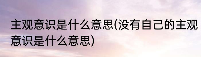 主观意识是什么意思(没有自己的主观意识是什么意思)