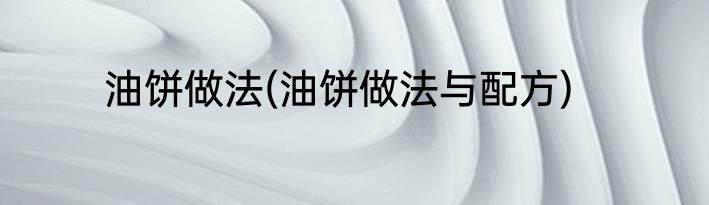 油饼做法(油饼做法与配方)