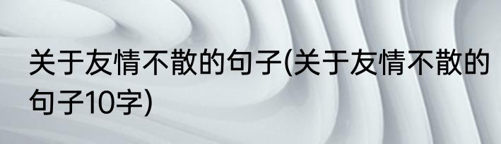 关于友情不散的句子(关于友情不散的句子10字)