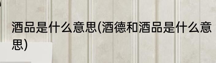 酒品是什么意思(酒德和酒品是什么意思)