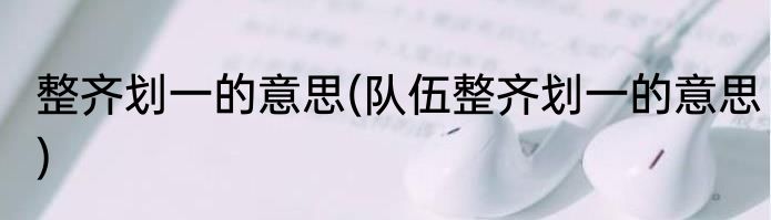 整齐划一的意思(队伍整齐划一的意思)