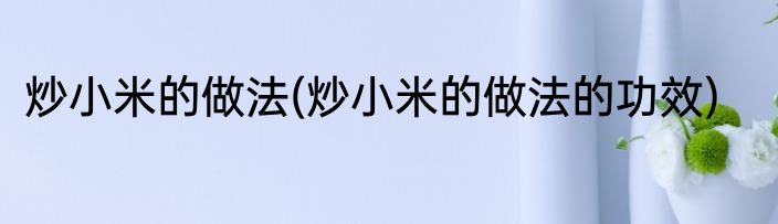 炒小米的做法(炒小米的做法的功效)