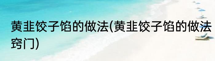 黄韭饺子馅的做法(黄韭饺子馅的做法窍门)