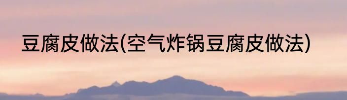 豆腐皮做法(空气炸锅豆腐皮做法)