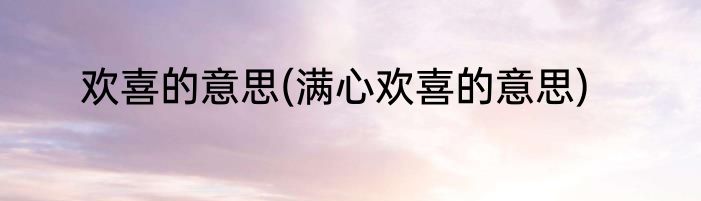 欢喜的意思(满心欢喜的意思)