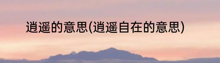 逍遥的意思(逍遥自在的意思)