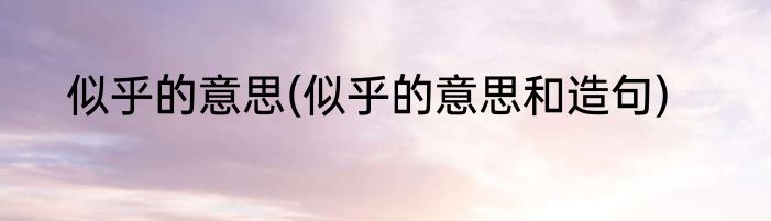 似乎的意思(似乎的意思和造句)